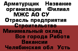 Арматурщик › Название организации ­ Филиал МЖС АО СУ-155 › Отрасль предприятия ­ Строительство › Минимальный оклад ­ 45 000 - Все города Работа » Вакансии   . Челябинская обл.,Усть-Катав г.